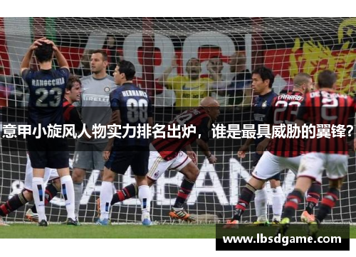 意甲小旋风人物实力排名出炉，谁是最具威胁的翼锋？