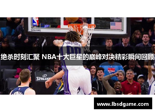 绝杀时刻汇聚 NBA十大巨星的巅峰对决精彩瞬间回顾