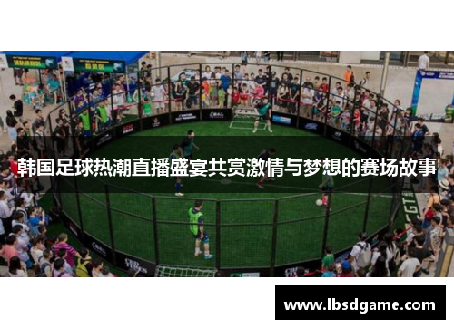 韩国足球热潮直播盛宴共赏激情与梦想的赛场故事