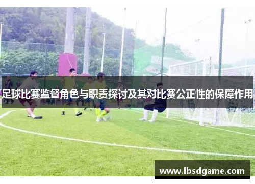 足球比赛监督角色与职责探讨及其对比赛公正性的保障作用