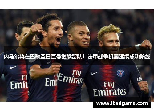 内马尔将在巴黎圣日耳曼继续留队！法甲战争机器延续成功防线