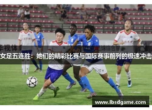 女足五连胜：她们的精彩比赛与国际赛事前列的极速冲击