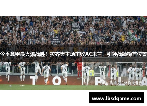 今季意甲最火爆战胜！拉齐奥主场击败AC米兰，引领战绩榜首位置