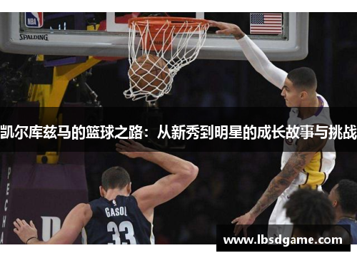 凯尔库兹马的篮球之路：从新秀到明星的成长故事与挑战