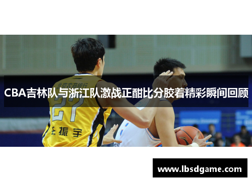 CBA吉林队与浙江队激战正酣比分胶着精彩瞬间回顾