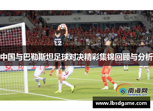 中国与巴勒斯坦足球对决精彩集锦回顾与分析