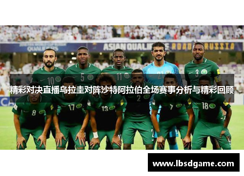 精彩对决直播乌拉圭对阵沙特阿拉伯全场赛事分析与精彩回顾