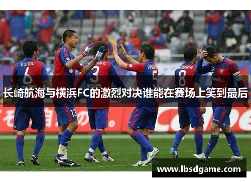 长崎航海与横浜FC的激烈对决谁能在赛场上笑到最后