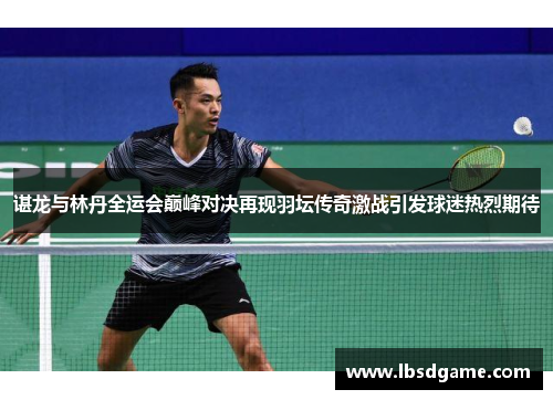 谌龙与林丹全运会巅峰对决再现羽坛传奇激战引发球迷热烈期待