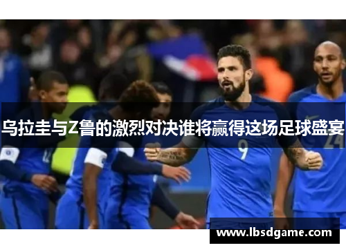 乌拉圭与Z鲁的激烈对决谁将赢得这场足球盛宴
